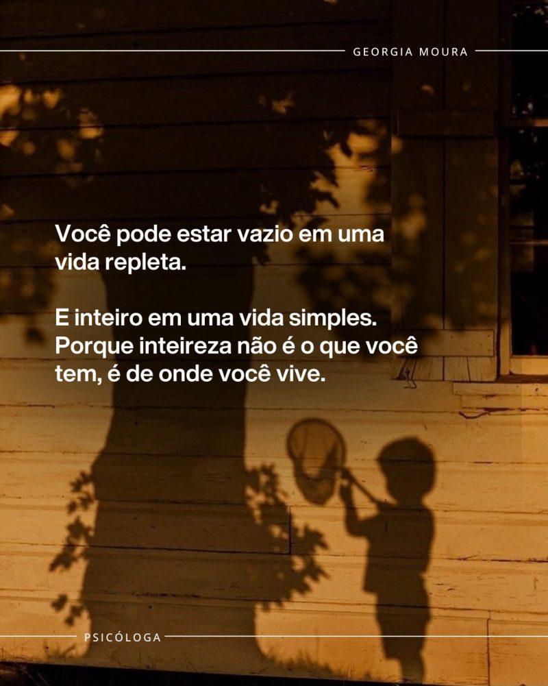 Você pode estar vazio em uma vida repleta. E inteiro em uma vida simples. Porque inteireza não é o que você tem, é de onde você vive.