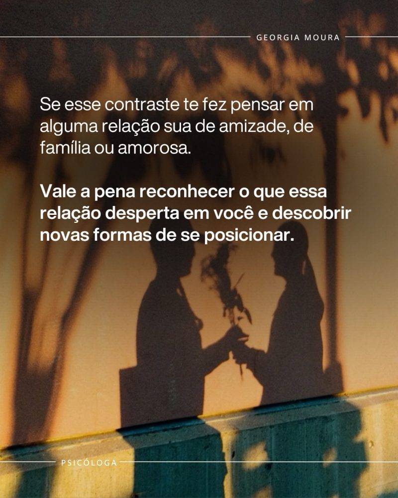 Se esse contraste te fez pensar em alguma relação sua de amizade, de família ou amorosa, vale a pena reconhecer o que essa relação desperta em você e descobrir novas formas de se posicionar.